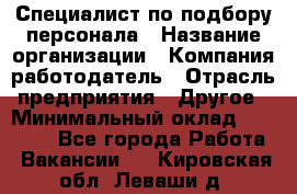 Специалист по подбору персонала › Название организации ­ Компания-работодатель › Отрасль предприятия ­ Другое › Минимальный оклад ­ 21 000 - Все города Работа » Вакансии   . Кировская обл.,Леваши д.